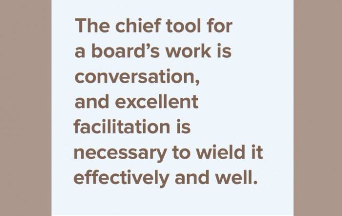 The chief tool for a board's work is conversation, and excellent facilitation is necessary to wield it effectively and well.