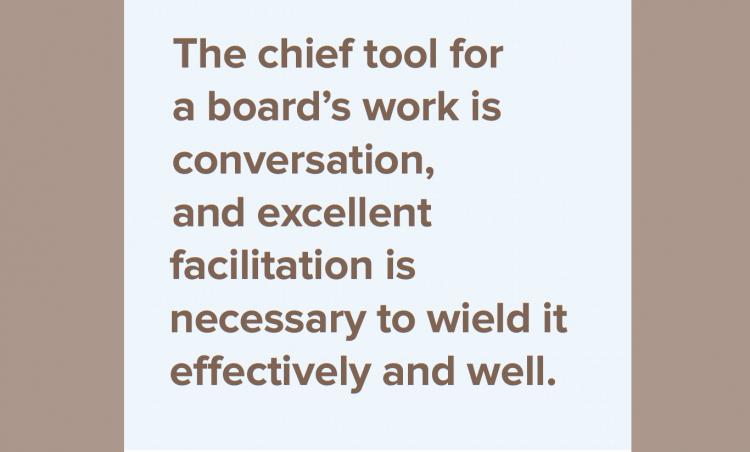 The chief tool for a board's work is conversation, and excellent facilitation is necessary to wield it effectively and well.